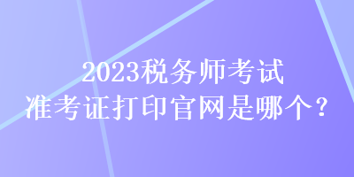 2023稅務師考試準考證打印官網是哪個？