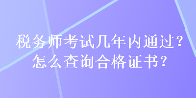 稅務(wù)師考試幾年內(nèi)通過？怎么查詢合格證書？