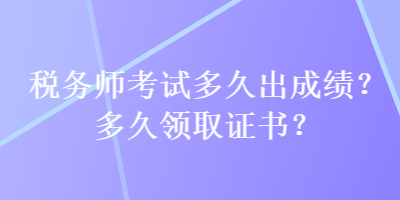 稅務(wù)師考試多久出成績？多久領(lǐng)取證書？