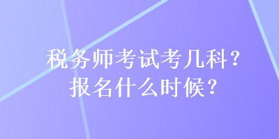 稅務(wù)師考試考幾科？報名什么時候？