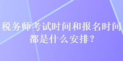 稅務(wù)師考試時(shí)間和報(bào)名時(shí)間都是什么安排？