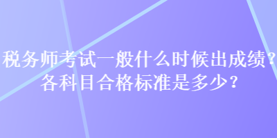 稅務(wù)師考試一般什么時候出成績？各科目合格標(biāo)準(zhǔn)是多少？