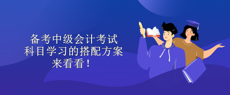 備考中級會計考試 科目學習的搭配方案 來看看！