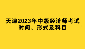 天津2023年中級經濟師考試時間、形式及科目