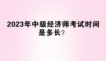 2023年中級經(jīng)濟(jì)師考試時(shí)間是多長？