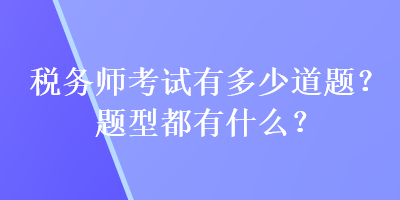 稅務(wù)師考試有多少道題？題型都有什么？