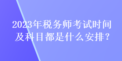 2023年稅務(wù)師考試時(shí)間及科目都是什么安排？