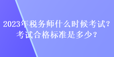 2023年稅務(wù)師什么時候考試？考試合格標(biāo)準(zhǔn)是多少？