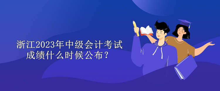 浙江2023年中級(jí)會(huì)計(jì)考試成績(jī)什么時(shí)候公布？