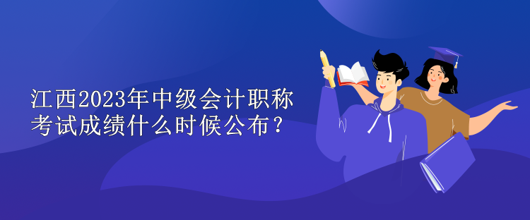 江西2023年中級(jí)會(huì)計(jì)職稱考試成績(jī)什么時(shí)候公布？