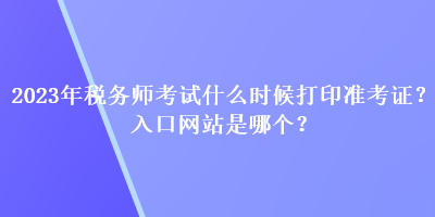 2023年稅務(wù)師考試什么時候打印準考證？入口網(wǎng)站是哪個？