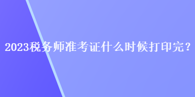 2023稅務師準考證什么時候打印完？