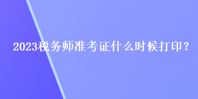 2023稅務(wù)師準(zhǔn)考證什么時(shí)候打??？