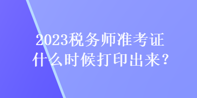 2023稅務(wù)師準(zhǔn)考證什么時(shí)候打印出來(lái)？