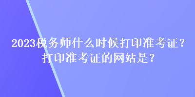 2023稅務(wù)師什么時候打印準考證？打印準考證的網(wǎng)站是？