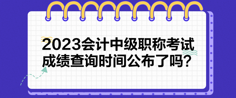 2023會(huì)計(jì)中級(jí)職稱考試成績(jī)查詢時(shí)間公布了嗎？