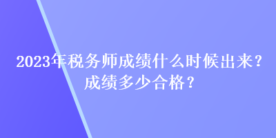 2023年稅務(wù)師成績什么時候出來？成績多少合格？