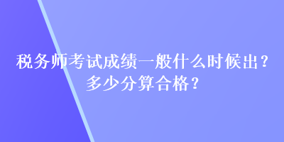 稅務(wù)師考試成績一般什么時候出？多少分算合格？