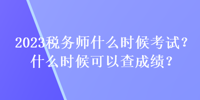 2023稅務(wù)師什么時(shí)候考試？什么時(shí)候可以查成績(jī)？