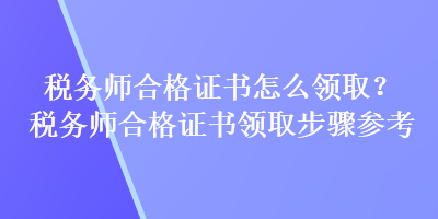 稅務(wù)師合格證書怎么領(lǐng)??？稅務(wù)師合格證書領(lǐng)取步驟參考