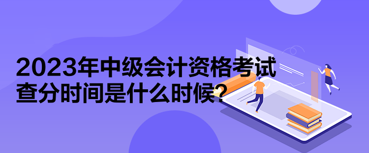 2023年中級會計資格考試查分時間是什么時候？