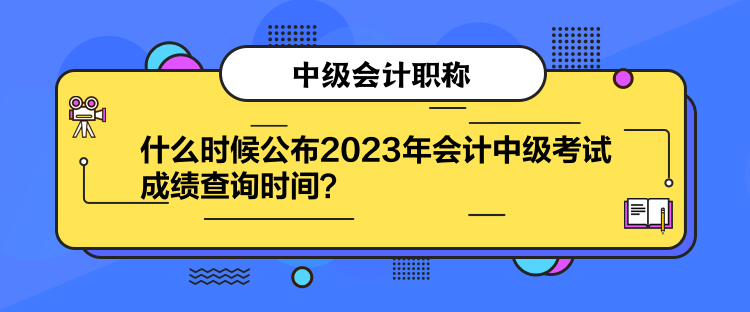 什么時候公布2023年會計中級考試成績查詢時間？