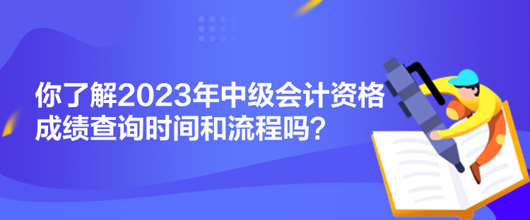 你了解2023年中級會計資格成績查詢時間和流程嗎？