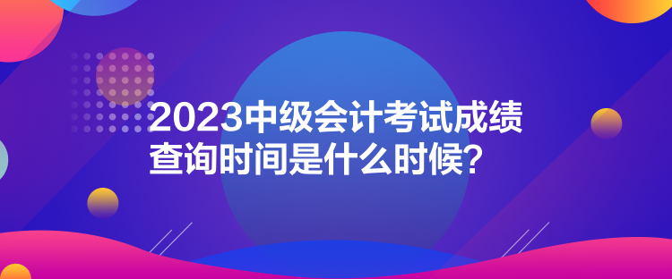 2023中級(jí)會(huì)計(jì)考試成績(jī)查詢時(shí)間是什么時(shí)候？