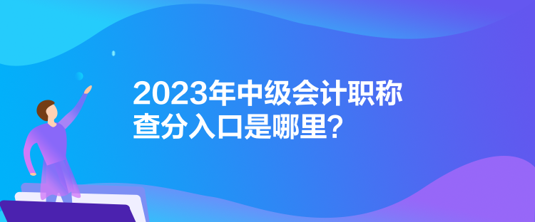 2023年中級會計職稱查分入口是哪里？