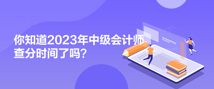 你知道2023年中級會計師查分時間了嗎？