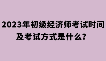 2023年初級(jí)經(jīng)濟(jì)師考試時(shí)間及考試方式是什么？