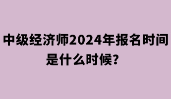 中級經(jīng)濟師2024年報名時間是什么時候？