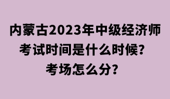 內蒙古2023年中級經濟師考試時間是什么時候？考場怎么分？