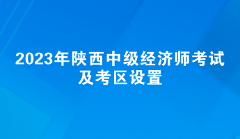 2023年陜西中級經(jīng)濟師考試及考區(qū)設置