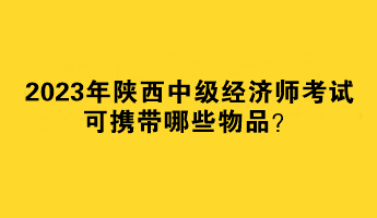 2023年陜西中級經(jīng)濟師考試可攜帶哪些物品？