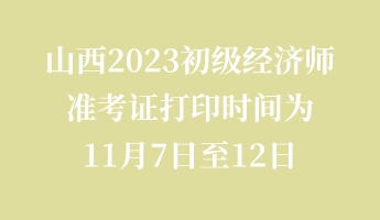 山西2023初級(jí)經(jīng)濟(jì)師準(zhǔn)考證打印時(shí)間為11月7日至12日