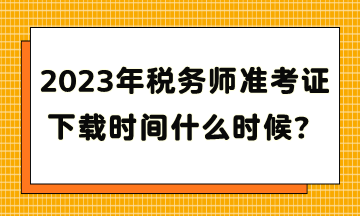 2023年稅務(wù)師準(zhǔn)考證下載時(shí)間什么時(shí)候？