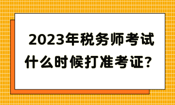 2023年稅務(wù)師考試什么時候打準(zhǔn)考證？