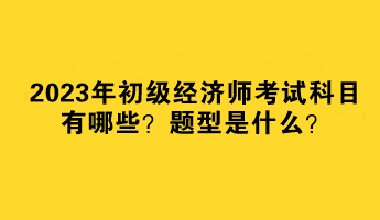 2023年初級(jí)經(jīng)濟(jì)師考試科目有哪些？題型是什么？