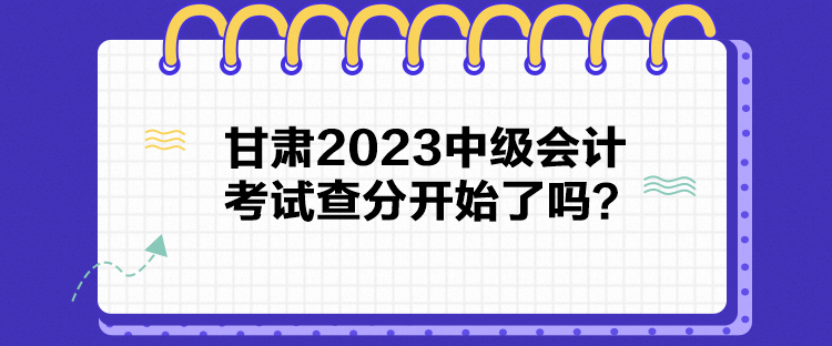 甘肅2023中級(jí)會(huì)計(jì)考試查分開始了嗎？