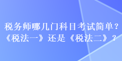 稅務(wù)師哪幾門(mén)科目考試簡(jiǎn)單？《稅法一》還是《稅法二》？