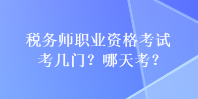 稅務(wù)師職業(yè)資格考試考幾門？哪天考？