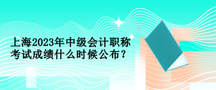 上海2023年中級(jí)會(huì)計(jì)職稱考試成績(jī)什么時(shí)候公布？