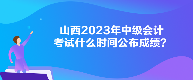 山西2023年中級會計考試什么時間公布成績？