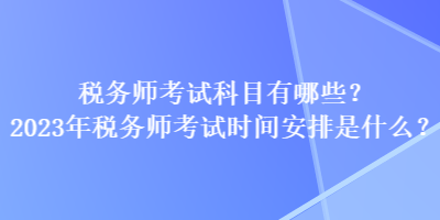 稅務(wù)師考試科目有哪些？2023年稅務(wù)師考試時間安排是什么？