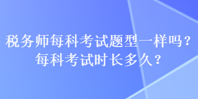 稅務(wù)師每科考試題型一樣嗎？每科考試時長多久？