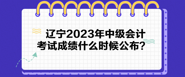 遼寧2023年中級會計考試成績什么時候公布？