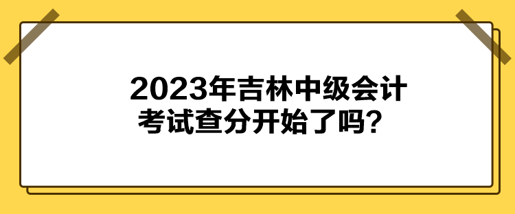 2023年吉林中級(jí)會(huì)計(jì)考試查分開始了嗎？