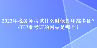 2023年稅務(wù)師考試什么時(shí)候打印準(zhǔn)考證？打印準(zhǔn)考證的網(wǎng)站是哪個(gè)？