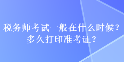 稅務(wù)師考試一般在什么時(shí)候？多久打印準(zhǔn)考證？